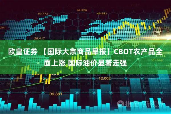 欧皇证券 【国际大宗商品早报】CBOT农产品全面上涨 国际油价显著走强