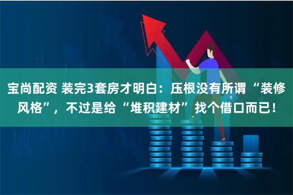 宝尚配资 装完3套房才明白：压根没有所谓 “装修风格”，不过是给 “堆积建材” 找个借口而已！