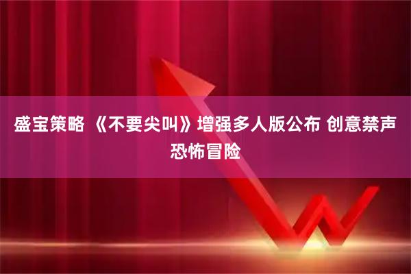 盛宝策略 《不要尖叫》增强多人版公布 创意禁声恐怖冒险