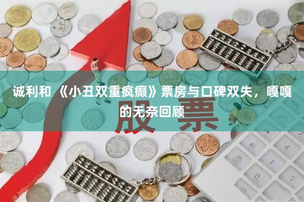 诚利和 《小丑双重疯癫》票房与口碑双失，嘎嘎的无奈回顾