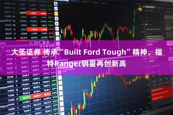 大圣证券 传承“Built Ford Tough”精神，福特Ranger销量再创新高