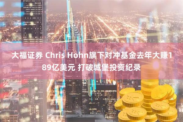 大福证券 Chris Hohn旗下对冲基金去年大赚189亿美元 打破城堡投资纪录