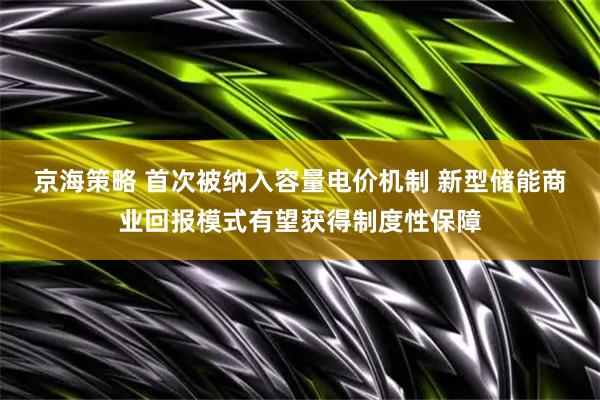 京海策略 首次被纳入容量电价机制 新型储能商业回报模式有望获得制度性保障