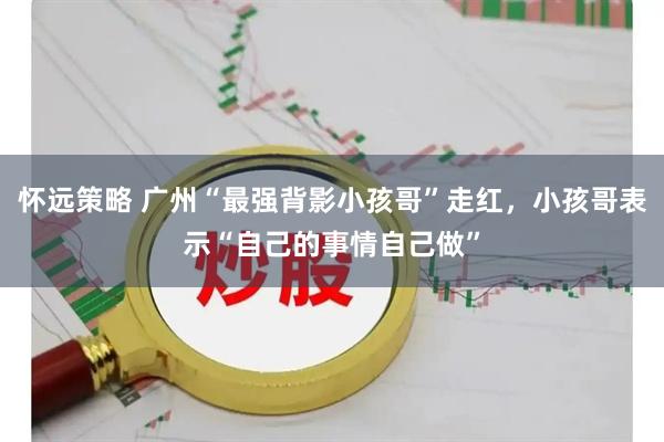 怀远策略 广州“最强背影小孩哥”走红，小孩哥表示“自己的事情自己做”