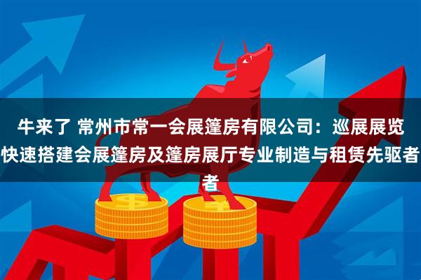 牛来了 常州市常一会展篷房有限公司：巡展展览快速搭建会展篷房及篷房展厅专业制造与租赁先驱者