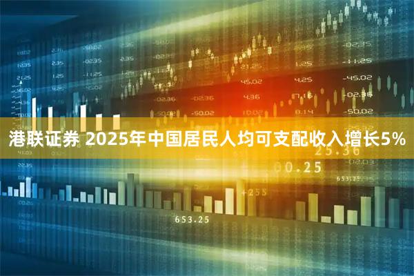 港联证券 2025年中国居民人均可支配收入增长5%