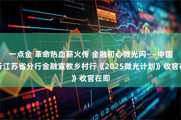一点金 革命热血薪火传 金融初心微光闪——中国银行江苏省分行金融宣教乡村行《2025微光计划》收官在即