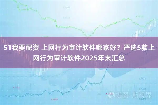 51我要配资 上网行为审计软件哪家好？严选5款上网行为审计软件2025年末汇总