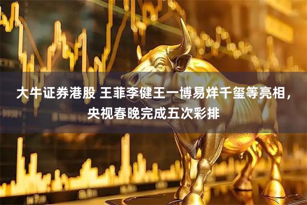 大牛证券港股 王菲李健王一博易烊千玺等亮相，央视春晚完成五次彩排