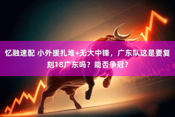 忆融速配 小外援扎堆+无大中锋，广东队这是要复刻18广东吗？能否争冠？