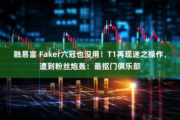 融易富 Faker六冠也没用！T1再现迷之操作，遭到粉丝炮轰：最抠门俱乐部