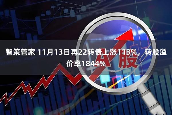 智策管家 11月13日再22转债上涨113%，转股溢价率1844%
