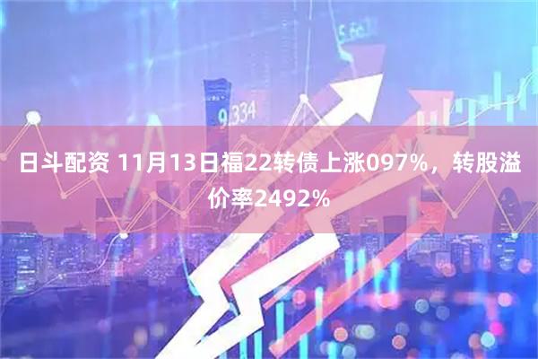 日斗配资 11月13日福22转债上涨097%，转股溢价率2492%