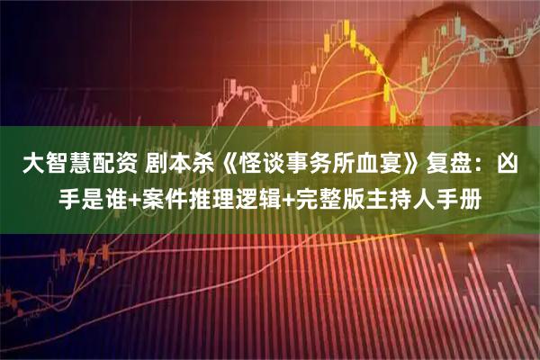 大智慧配资 剧本杀《怪谈事务所血宴》复盘：凶手是谁+案件推理逻辑+完整版主持人手册