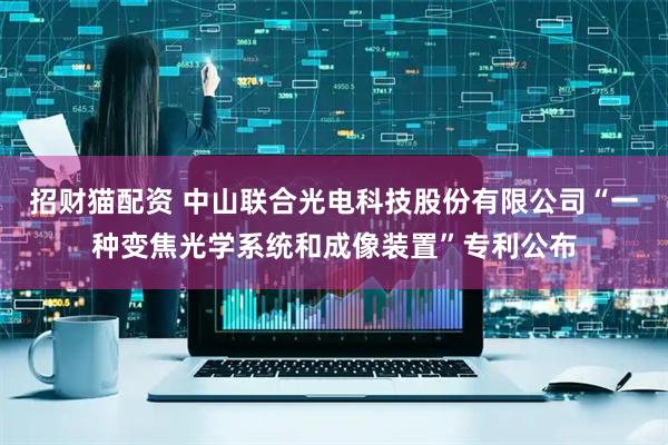 招财猫配资 中山联合光电科技股份有限公司“一种变焦光学系统和成像装置”专利公布