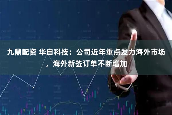 九鼎配资 华自科技：公司近年重点发力海外市场，海外新签订单不断增加