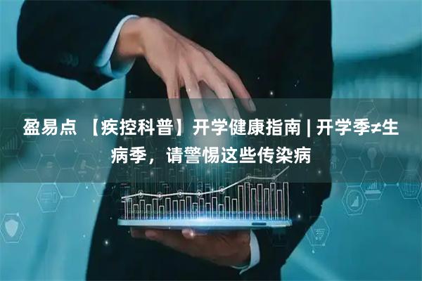 盈易点 【疾控科普】开学健康指南 | 开学季≠生病季，请警惕这些传染病