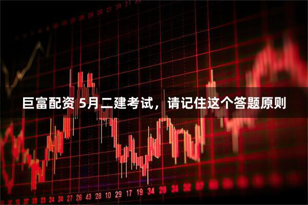 巨富配资 5月二建考试，请记住这个答题原则