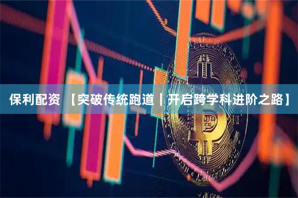 保利配资 【突破传统跑道｜开启跨学科进阶之路】