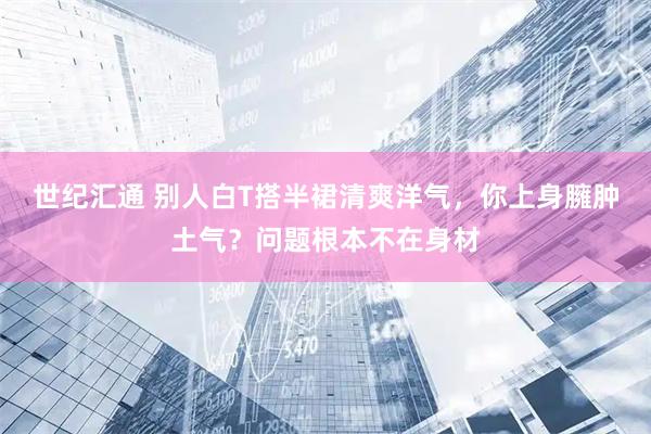 世纪汇通 别人白T搭半裙清爽洋气，你上身臃肿土气？问题根本不在身材