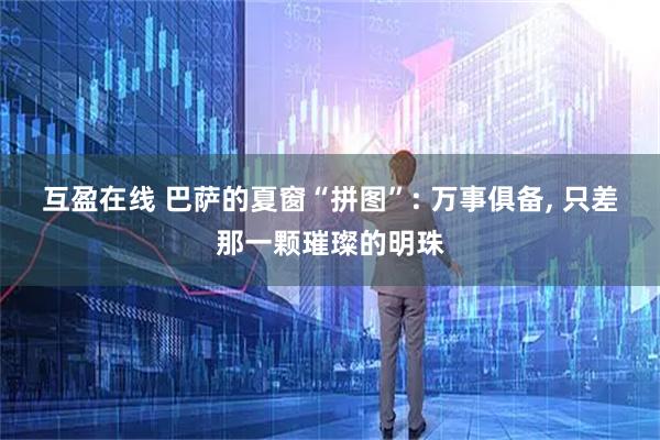 互盈在线 巴萨的夏窗“拼图”: 万事俱备, 只差那一颗璀璨的明珠