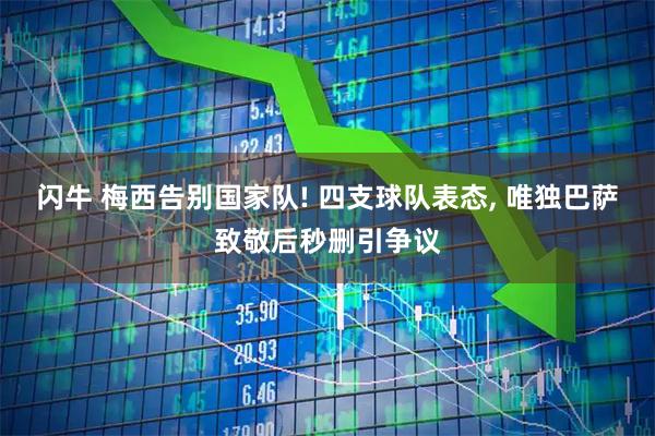 闪牛 梅西告别国家队! 四支球队表态, 唯独巴萨致敬后秒删引争议