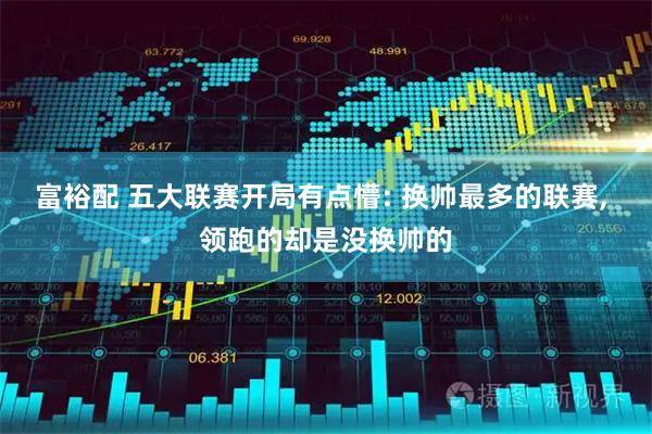 富裕配 五大联赛开局有点懵: 换帅最多的联赛, 领跑的却是没换帅的